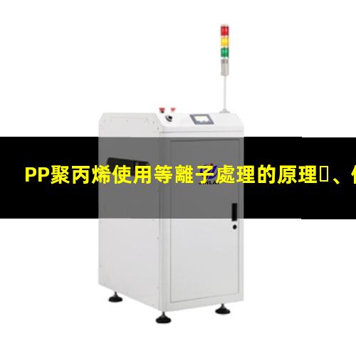 PP聚丙烯使用等離子處理的原理、優(yōu)勢(shì)和作用